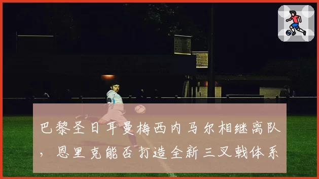 巴黎圣日耳曼梅西内马尔相继离队,恩里克能否打造全新三叉戟体系?