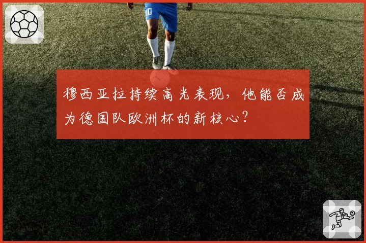穆西亚拉持续高光表现，他能否成为德国队欧洲杯的新核心？