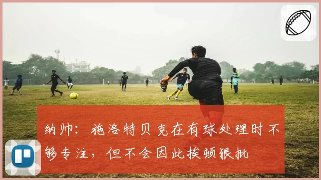 纳帅:施洛特贝克在有球处理时不够专注,但不会因此挨顿狠批