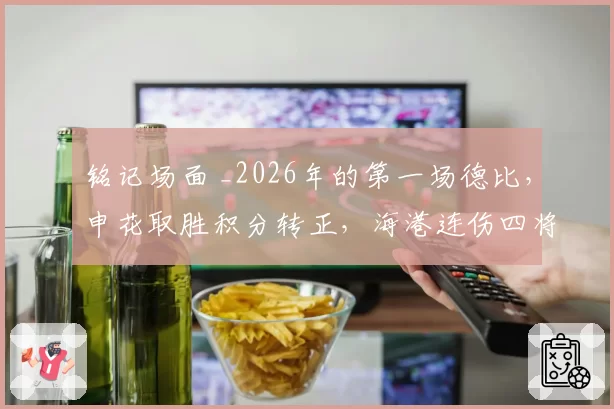 铭记场面 _2026年的第一场德比,申花取胜积分转正,海港连伤四将