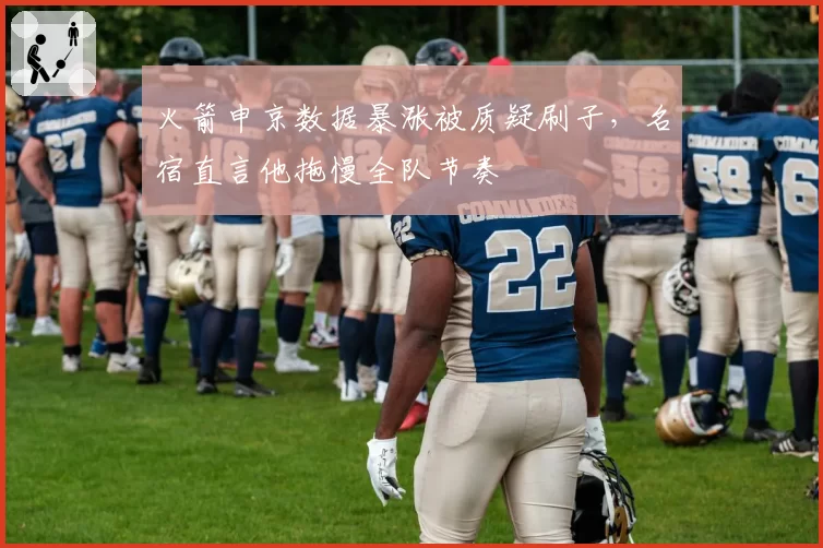 火箭申京数据暴涨被质疑刷子,名宿直言他拖慢全队节奏