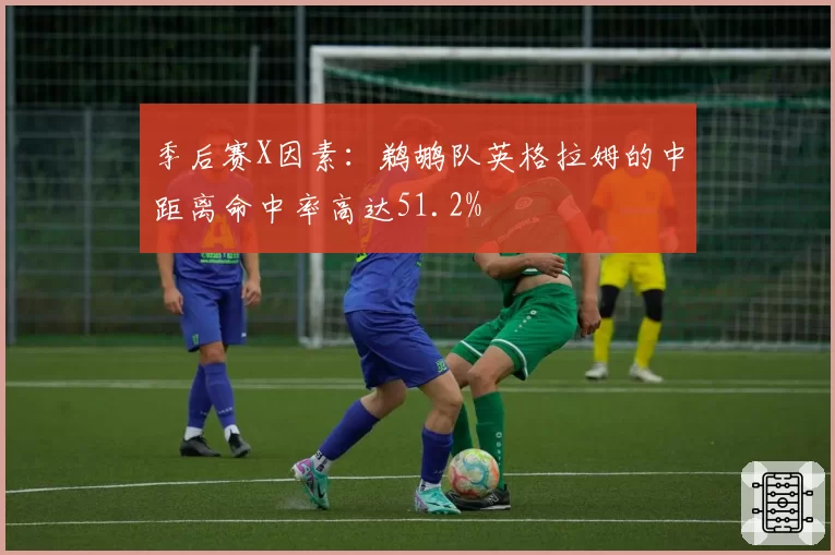 季后赛X因素：鹈鹕队英格拉姆的中距离命中率高达51.2%