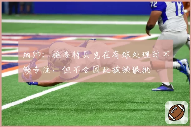 纳帅:施洛特贝克在有球处理时不够专注,但不会因此挨顿狠批