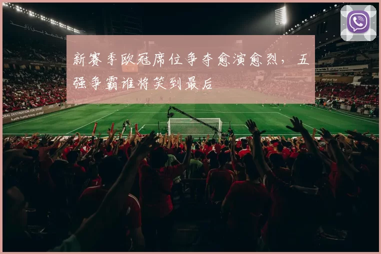 新赛季欧冠席位争夺愈演愈烈，五强争霸谁将笑到最后
