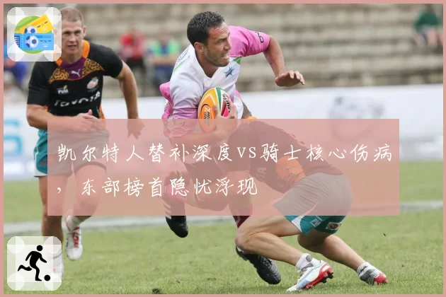 凯尔特人替补深度vs骑士核心伤病,东部榜首隐忧浮现