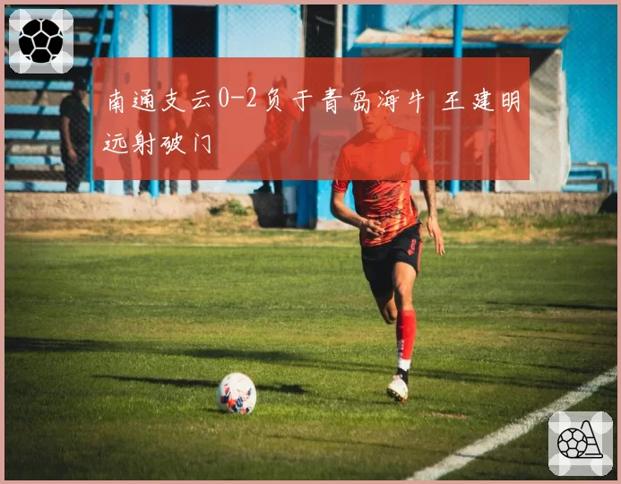 南通支云0-2负于青岛海牛 王建明远射破门