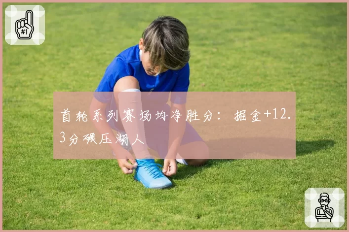 首轮系列赛场均净胜分：掘金+12.3分碾压湖人