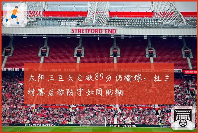 太阳三巨头合砍89分仍输球,杜兰特赛后称防守如同纸糊