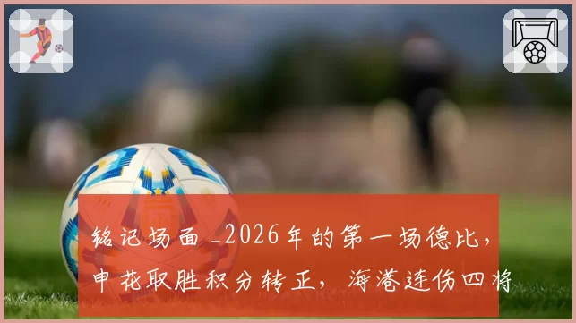 铭记场面 _2026年的第一场德比,申花取胜积分转正,海港连伤四将