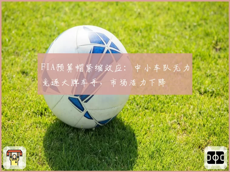 FIA预算帽紧缩效应：中小车队无力竞逐大牌车手，市场活力下降