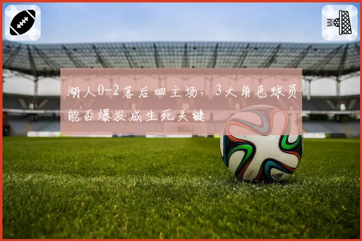 湖人0-2落后回主场，3大角色球员能否爆发成生死关键