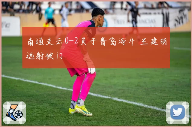 南通支云0-2负于青岛海牛 王建明远射破门
