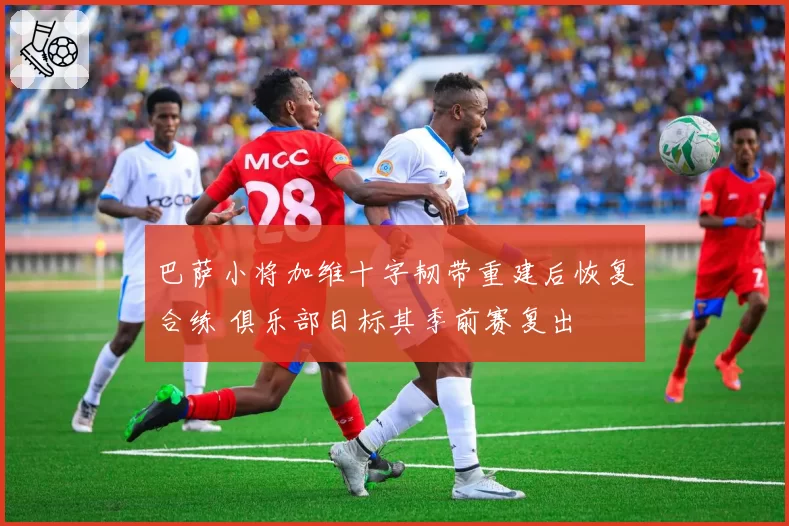 巴萨小将加维十字韧带重建后恢复合练 俱乐部目标其季前赛复出