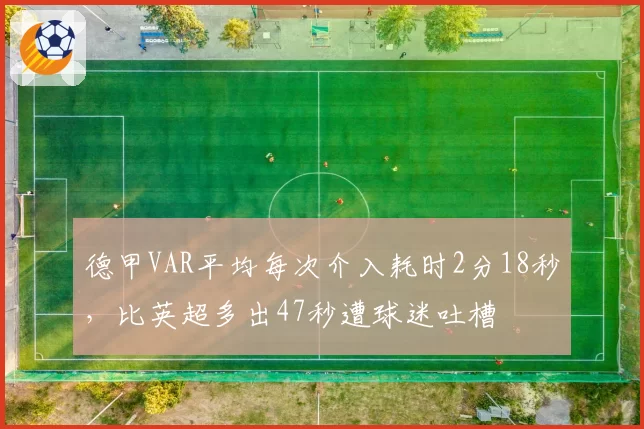德甲VAR平均每次介入耗时2分18秒,比英超多出47秒遭球迷吐槽