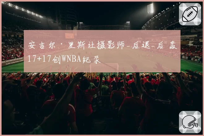 安吉尔·里斯让摄影师_后退_后 轰17+17创WNBA纪录