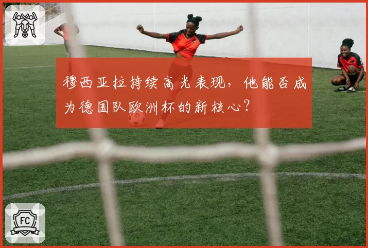 穆西亚拉持续高光表现，他能否成为德国队欧洲杯的新核心？