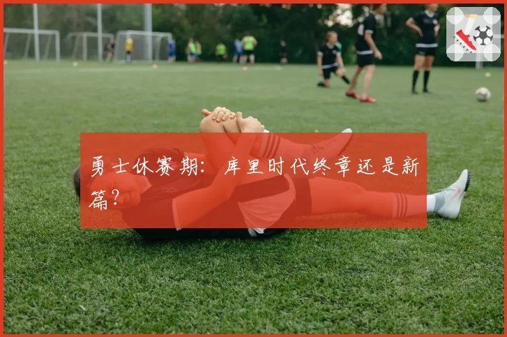 勇士休赛期：库里时代终章还是新篇？