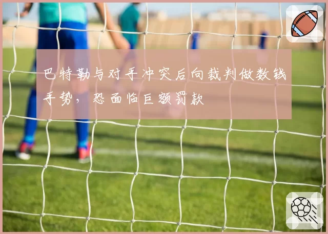 巴特勒与对手冲突后向裁判做数钱手势，恐面临巨额罚款