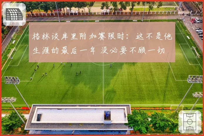 格林谈库里附加赛限时：这不是他生涯的最后一年 没必要不顾一切