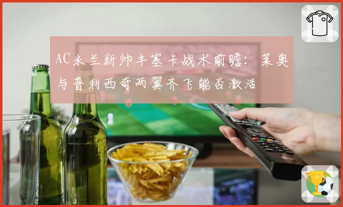 AC米兰新帅丰塞卡战术前瞻:莱奥与普利西奇两翼齐飞能否激活