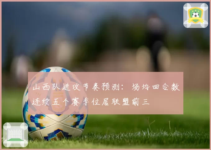 山西队进攻节奏预测:场均回合数连续五个赛季位居联盟前三