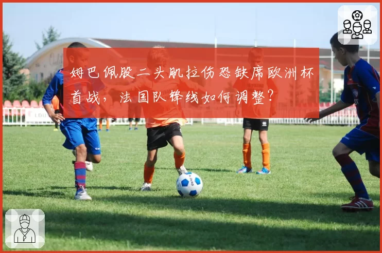 姆巴佩股二头肌拉伤恐缺席欧洲杯首战，法国队锋线如何调整？