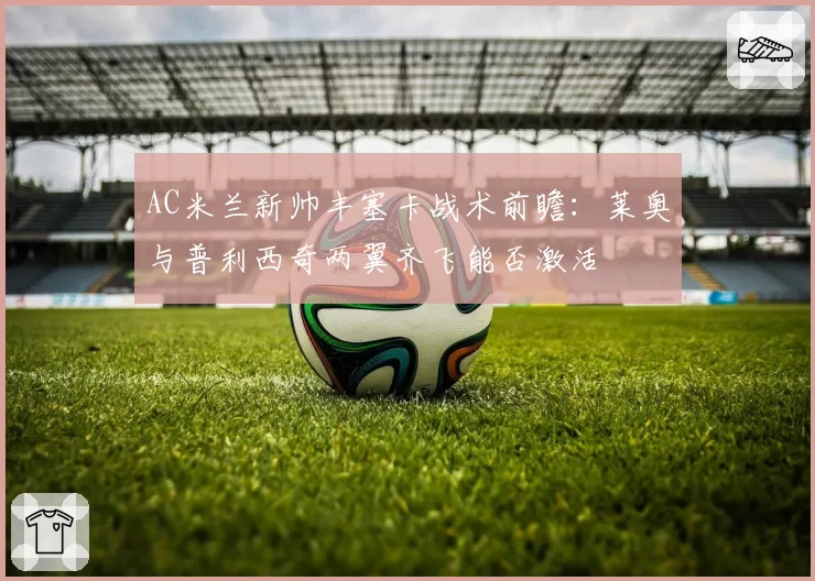 AC米兰新帅丰塞卡战术前瞻:莱奥与普利西奇两翼齐飞能否激活