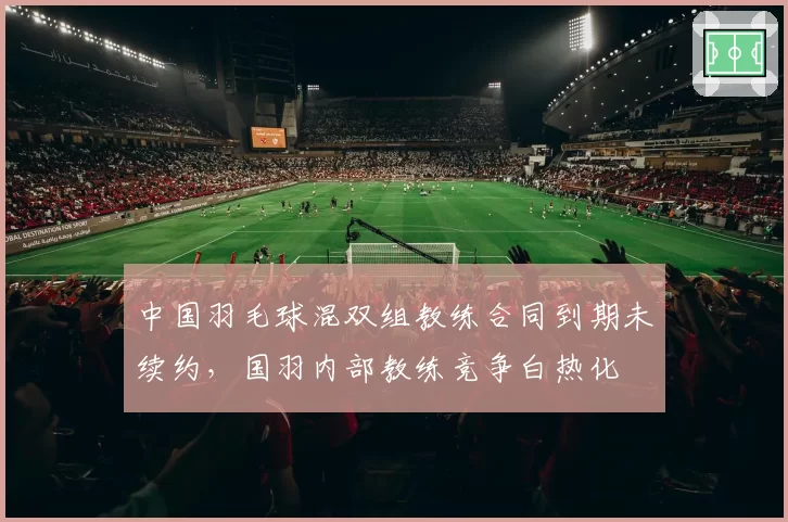 中国羽毛球混双组教练合同到期未续约，国羽内部教练竞争白热化