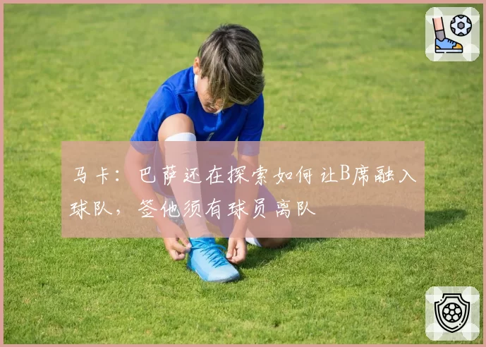 马卡：巴萨还在探索如何让B席融入球队，签他须有球员离队