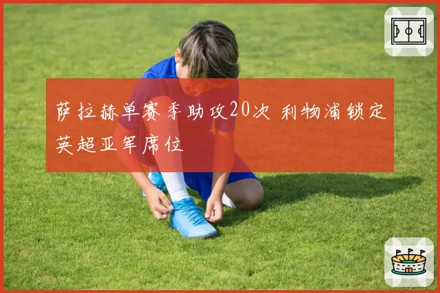 萨拉赫单赛季助攻20次 利物浦锁定英超亚军席位