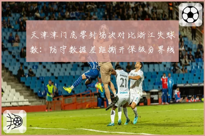 天津津门虎零封场次对比浙江失球数:防守数据差距撕开保级分界线