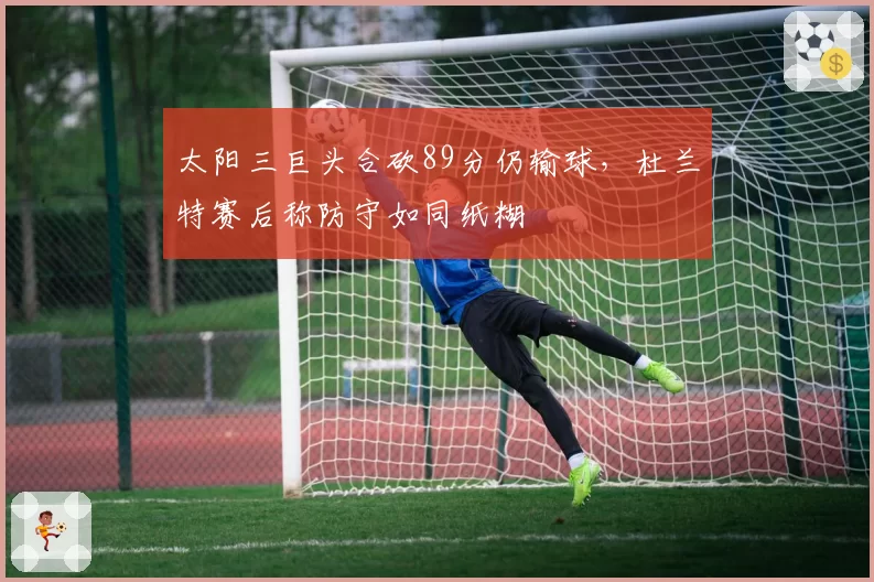 太阳三巨头合砍89分仍输球,杜兰特赛后称防守如同纸糊