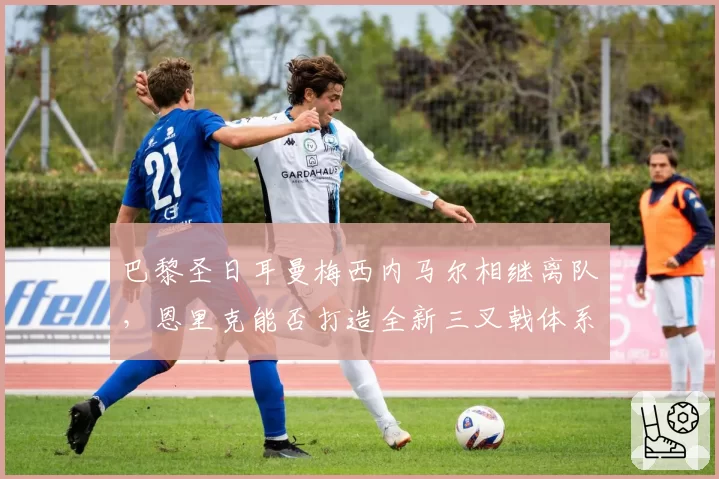 巴黎圣日耳曼梅西内马尔相继离队,恩里克能否打造全新三叉戟体系?