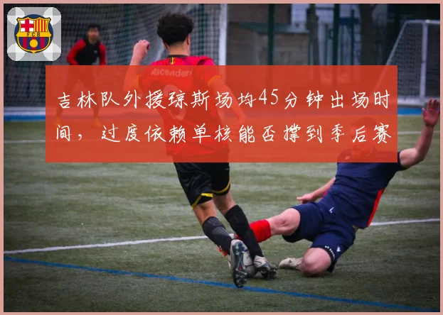 吉林队外援琼斯场均45分钟出场时间，过度依赖单核能否撑到季后赛？