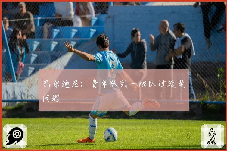巴尔迪尼:青年队到一线队过渡是问题