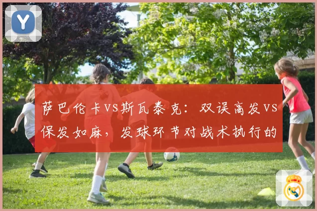萨巴伦卡vs斯瓦泰克:双误高发vs保发如麻,发球环节对战术执行的影响